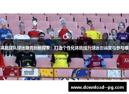英超球队球迷服务创新探索：打造个性化体验提升球迷忠诚度与参与感