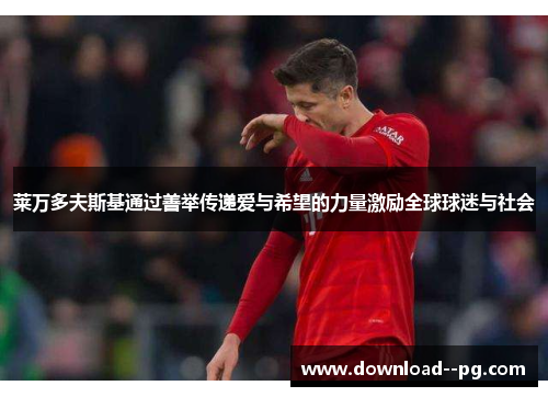 莱万多夫斯基通过善举传递爱与希望的力量激励全球球迷与社会