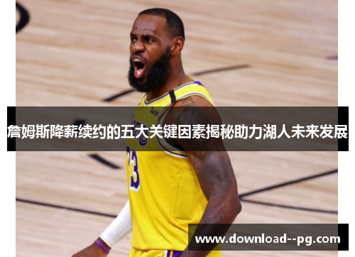 詹姆斯降薪续约的五大关键因素揭秘助力湖人未来发展 詹姆斯降薪续约的五大关键因素揭秘助力湖人未来发展