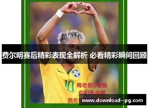 费尔明赛后精彩表现全解析 必看精彩瞬间回顾