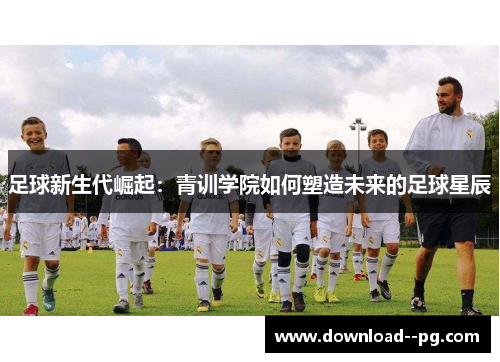 足球新生代崛起：青训学院如何塑造未来的足球星辰