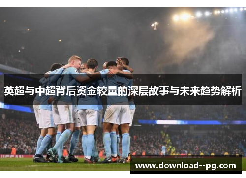 英超与中超背后资金较量的深层故事与未来趋势解析