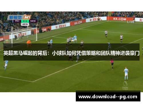 英超黑马崛起的背后:小球队如何凭借策略和团队精神逆袭豪门 英超黑马崛起的背后:小球队如何凭借策略和团队精神逆袭豪门