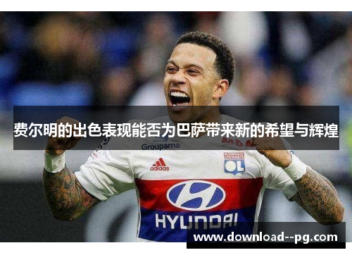 费尔明的出色表现能否为巴萨带来新的希望与辉煌