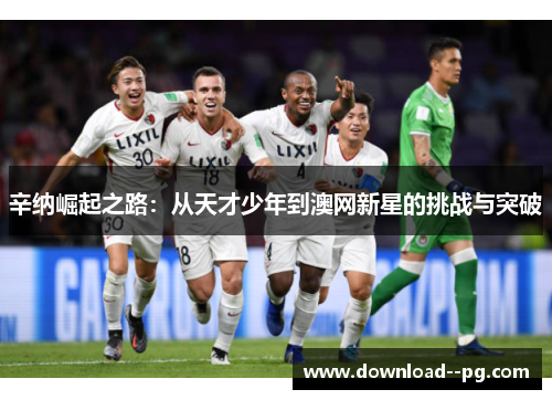 辛纳崛起之路：从天才少年到澳网新星的挑战与突破