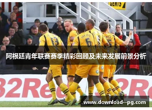 阿根廷青年联赛赛季精彩回顾及未来发展前景分析