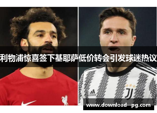 利物浦惊喜签下基耶萨低价转会引发球迷热议