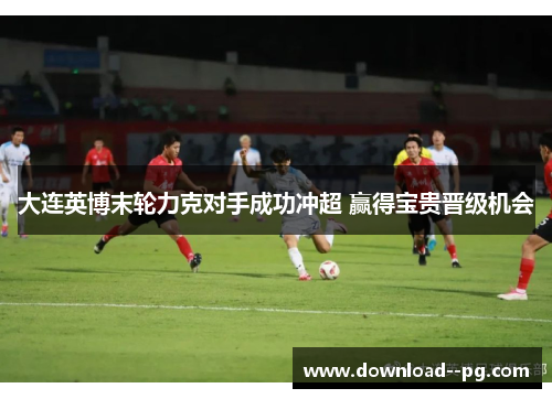 大连英博末轮力克对手成功冲超 赢得宝贵晋级机会