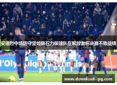 安德烈中场防守坚如磐石力保球队在解放者杯决赛不败战绩