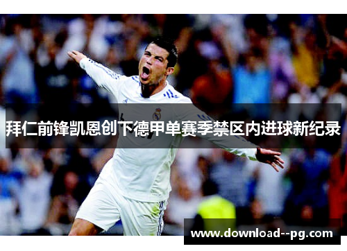 拜仁前锋凯恩创下德甲单赛季禁区内进球新纪录 拜仁前锋凯恩创下德甲单赛季禁区内进球新纪录