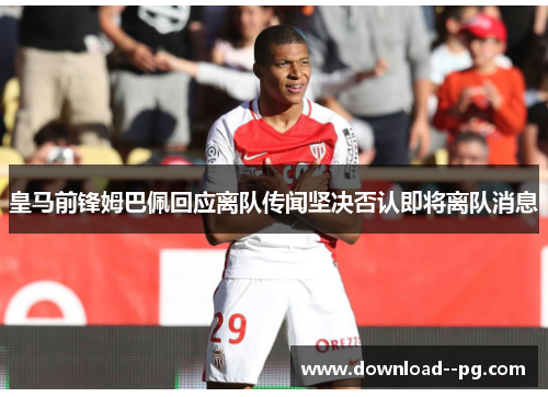 皇马前锋姆巴佩回应离队传闻坚决否认即将离队消息 皇马前锋姆巴佩回应离队传闻坚决否认即将离队消息