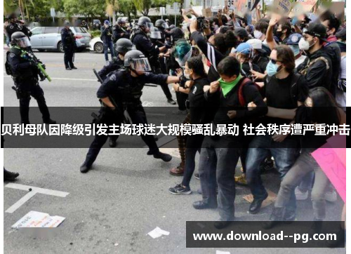 贝利母队因降级引发主场球迷大规模骚乱暴动 社会秩序遭严重冲击 贝利母队因降级引发主场球迷大规模骚乱暴动 社会秩序遭严重冲击