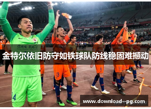 金特尔依旧防守如铁球队防线稳固难撼动