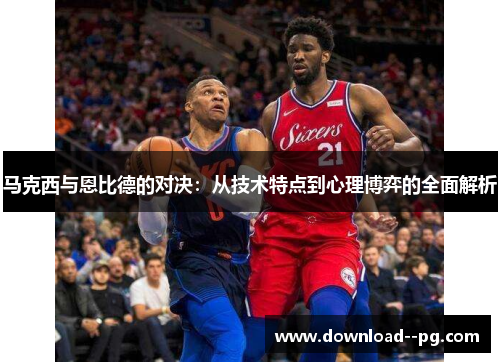 马克西与恩比德的对决：从技术特点到心理博弈的全面解析