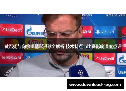 黄希扬与向余望精彩进球全解析 技术特点与比赛影响深度点评