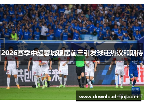 2026赛季中超蓉城稳居前三引发球迷热议和期待