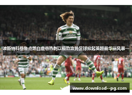 波斯特科格鲁点燃白鹿巷热刺以极致攻势足球掀起英超最华丽风暴一 波斯特科格鲁点燃白鹿巷热刺以极致攻势足球掀起英超最华丽风暴一