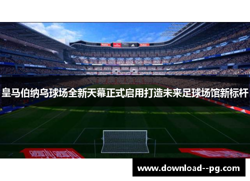皇马伯纳乌球场全新天幕正式启用打造未来足球场馆新标杆 皇马伯纳乌球场全新天幕正式启用打造未来足球场馆新标杆