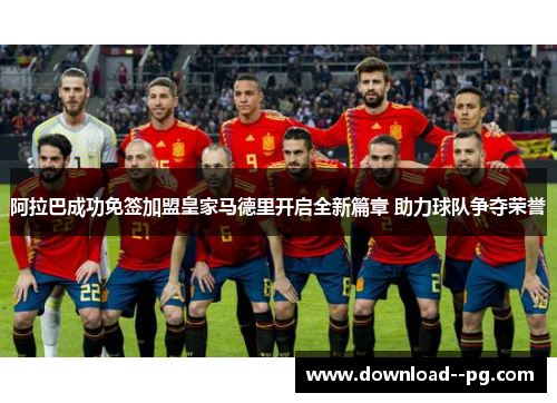 阿拉巴成功免签加盟皇家马德里开启全新篇章 助力球队争夺荣誉 阿拉巴成功免签加盟皇家马德里开启全新篇章 助力球队争夺荣誉