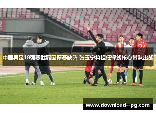 中国男足18强赛武磊因停赛缺阵 张玉宁将担任锋线核心带队出战 中国男足18强赛武磊因停赛缺阵 张玉宁将担任锋线核心带队出战