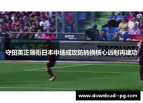 守田英正领衔日本中场成攻防转换核心远射再建功