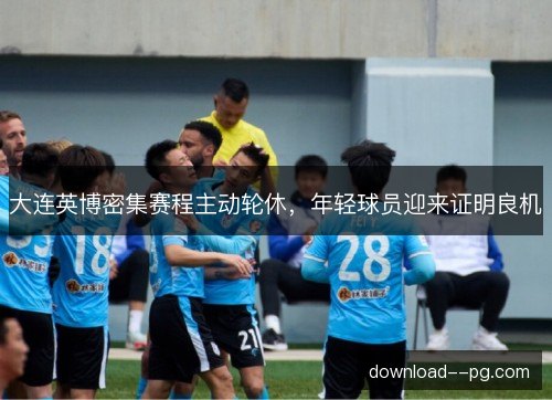 大连英博密集赛程主动轮休，年轻球员迎来证明良机