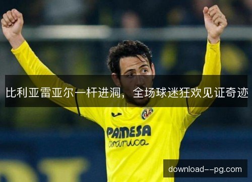 比利亚雷亚尔一杆进洞，全场球迷狂欢见证奇迹