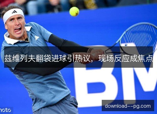 兹维列夫翻袋进球引热议，现场反应成焦点