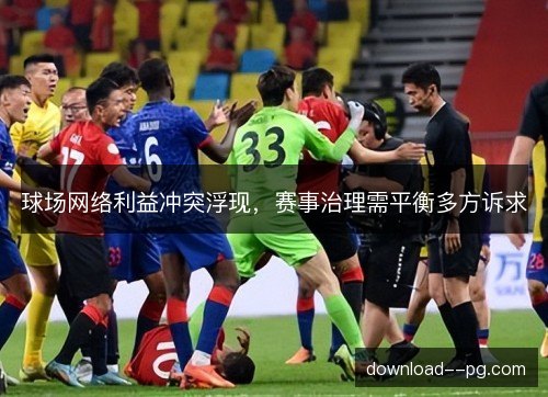 球场网络利益冲突浮现,赛事治理需平衡多方诉求 球场网络利益冲突浮现,赛事治理需平衡多方诉求