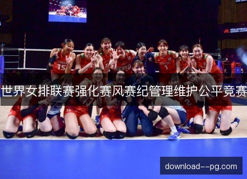 世界女排联赛强化赛风赛纪管理维护公平竞赛